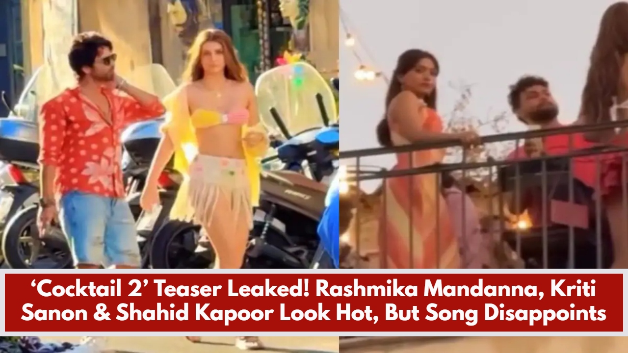 ‘Cocktail 2’ Teaser Leaked! Rashmika Mandanna, Kriti Sanon & Shahid Kapoor Look Hot, But Song Disappoints